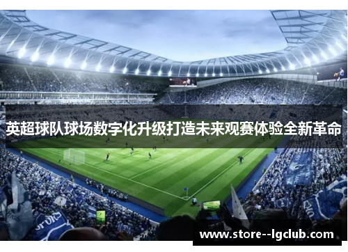 英超球队球场数字化升级打造未来观赛体验全新革命