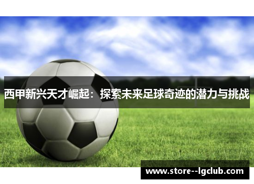 西甲新兴天才崛起：探索未来足球奇迹的潜力与挑战