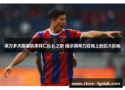 莱万多夫斯基执掌拜仁队长之职 揭示领导力在场上的巨大影响