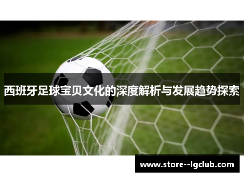 西班牙足球宝贝文化的深度解析与发展趋势探索