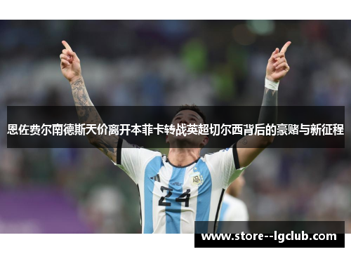 恩佐费尔南德斯天价离开本菲卡转战英超切尔西背后的豪赌与新征程