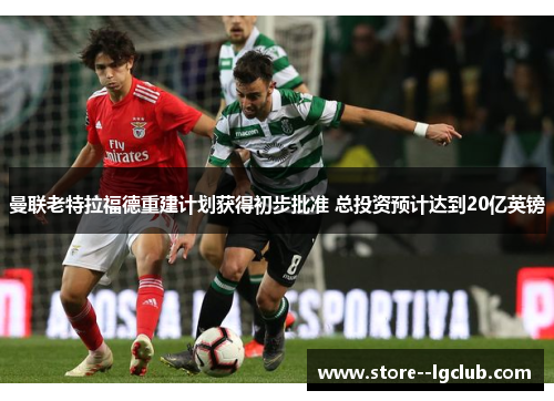 曼联老特拉福德重建计划获得初步批准 总投资预计达到20亿英镑