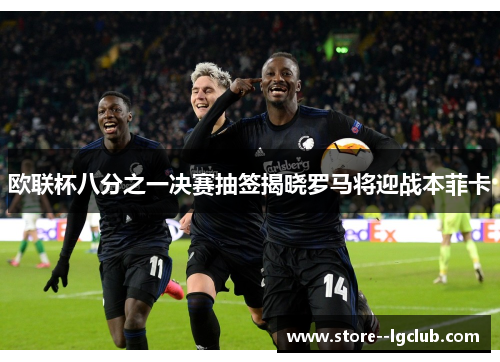 欧联杯八分之一决赛抽签揭晓罗马将迎战本菲卡